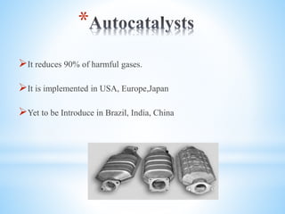 *
?It reduces 90% of harmful gases.
?It is implemented in USA, Europe,Japan
?Yet to be Introduce in Brazil, India, China
 