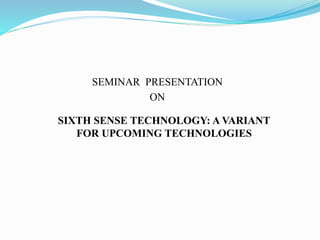 SEMINAR PRESENTATION
ON
SIXTH SENSE TECHNOLOGY: A VARIANT
FOR UPCOMING TECHNOLOGIES
 