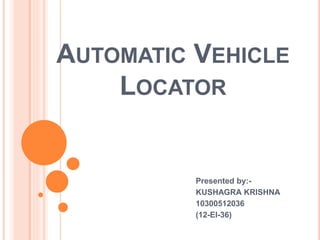 AUTOMATIC VEHICLE
LOCATOR
Presented by:-
KUSHAGRA KRISHNA
10300512036
(12-EI-36)
 