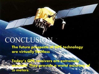 CONCLUSION
The future prospects of GPS technology
are virtually limitless
Today’s GPS receivers are extremely
accurate. They provide a worst accuracy of
20 meters.
 