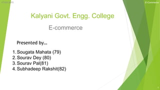 Kalyani Govt. Engg. College
E-commerce
Presented by…
1.Sougata Mahata (79)
2.Sourav Dey (80)
3.Sourav Pal(81)
4.Subhadeep Rakshit(82)
17/03/2015 E-Commerce
1
 