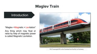 Maglev Train
Introduction
“Maglev =Magnetic + Levitation”
Any thing which may float or
raise by help of magnetic power
is called Magnetic Levitation.
Cost Effective House
FIG Transrapid 09 at the Emsland test facility in Germany
 
