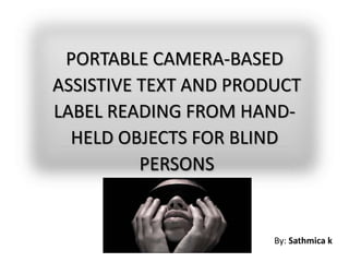 PORTABLE CAMERA-BASED
ASSISTIVE TEXT AND PRODUCT
LABEL READING FROM HAND-
HELD OBJECTS FOR BLIND
PERSONS
By: Sathmica k
 