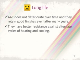 AAC does not deteriorate over time and they
retain good finishes even after many years.
They have better resistance against alternate
cycles of heating and cooling.
Long life
15
 