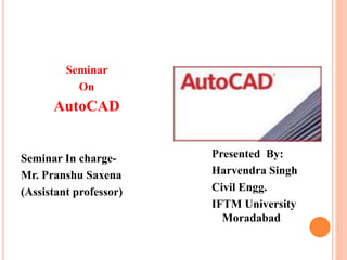 Seminar
On
AutoCAD
Seminar In charge-
Mr. Pranshu Saxena
(Assistant professor)
Presented By:
Harvendra Singh
Civil Engg.
IFTM University
Moradabad
 