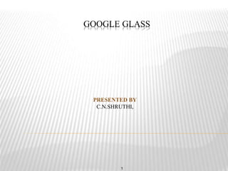 GOOGLE GLASS
1
PRESENTED BY
C.N.SHRUTHI,
 