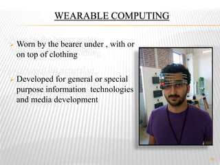 WEARABLE COMPUTING
16
Worn by the bearer under ,
with or on top of clothing
Developed for general or
special purpose information
technologies and media
development
Worn by the bearer under ,
with or on top of clothing
Developed for general or
special purpose information
technologies and media
development
 Worn by the bearer under , with or
on top of clothing
 Developed for general or special
purpose information technologies
and media development
 