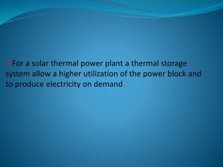 For a solar thermal power plant a thermal storage
system allow a higher utilization of the power block and
to produce electricity on demand
 