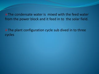 The condensate water is mixed with the feed water
from the power block and it feed in to the solar field.
The plant configuration cycle sub dived in to three
cycles
 