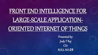 FRONT END INTELLIGENCE FOR
LARGE-SCALE APPLICATION-
ORIENTED INTERNET OF THINGS
Presentedby:
Judy T Raj
CS7
ROLL NO:29
 