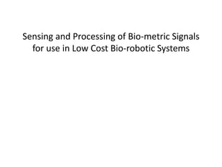 Sensing and Processing of Bio-metric Signals
for use in Low Cost Bio-robotic Systems
 