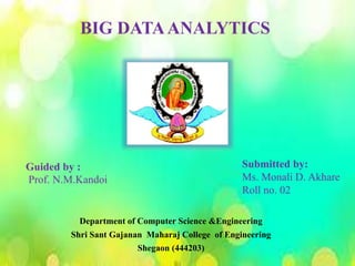 Guided by :
Prof. N.M.Kandoi
Submitted by:
Ms. Monali D. Akhare
Roll no. 02
BIG DATAANALYTICS
Department of Computer Science &Engineering
Shri Sant Gajanan Maharaj College of Engineering
Shegaon (444203)
 