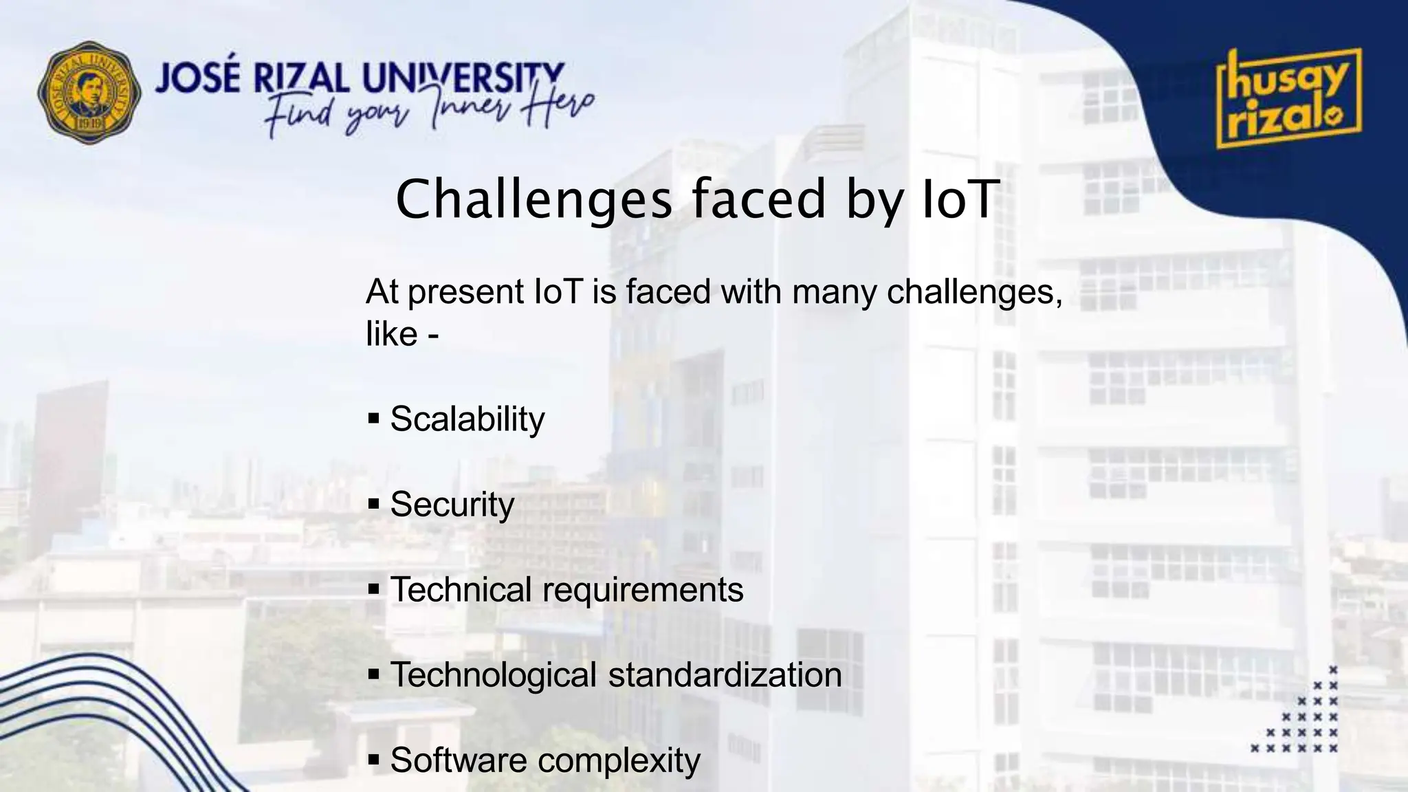 Challenges faced by IoT
At present IoT is faced with many challenges,
like -
 Scalability
 Security
 Technical requirements
 Technological standardization
 Software complexity
 