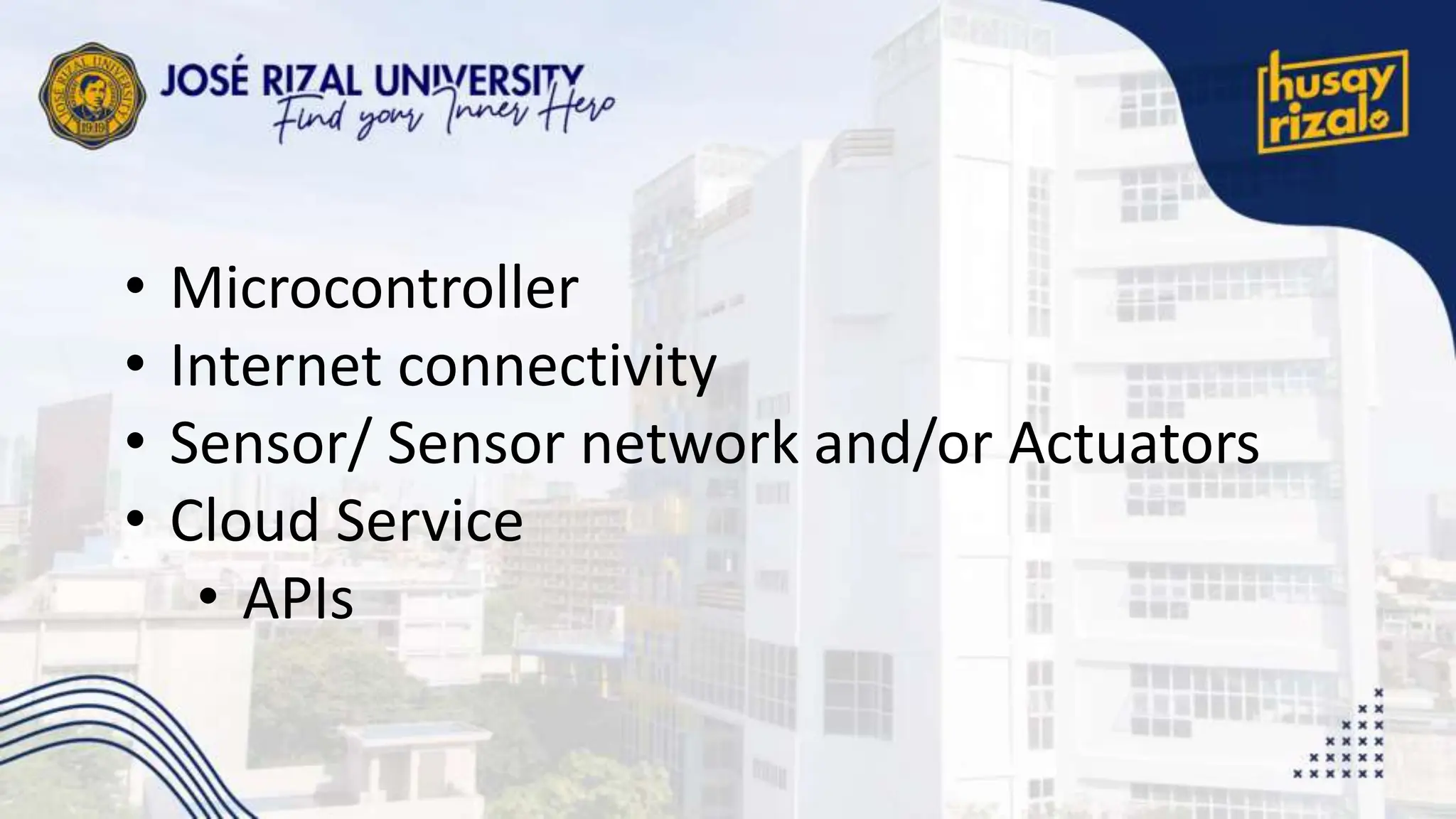 • Microcontroller
• Internet connectivity
• Sensor/ Sensor network and/or Actuators
• Cloud Service
• APIs
 