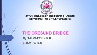 JNTUA COLLEGE OF ENGINEERING KALIKIRI
DEPARTMENT OF CIVIL ENGINEERING
THE ORESUND BRIDGE
By SAI KARTHIK K.R
(13KA1A0152)
 