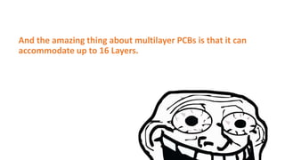 And the amazing thing about multilayer PCBs is that it can
accommodate up to 16 Layers.
 