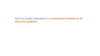 But in a simple language It is a mechanical solution to an
electrical problem.
 