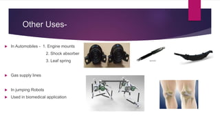 Other Uses-
 In Automobiles - 1. Engine mounts
2. Shock absorber
3. Leaf spring
 Gas supply lines
 In jumping Robots
 Used in biomedical application
 