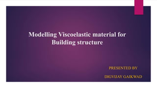 Modelling Viscoelastic material for
Building structure
PRESENTED BY
DIGVIJAY GAIKWAD
 