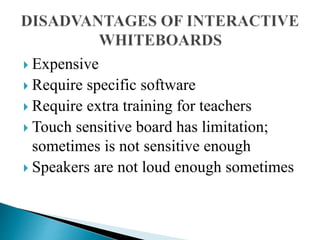  Expensive
 Require specific software
 Require extra training for teachers
 Touch sensitive board has limitation;
sometimes is not sensitive enough
 Speakers are not loud enough sometimes
 