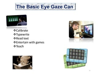 The Basic Eye Gaze Can
•Calibrate
Calibrate
Typewrite
Read text
Entertain with games
Teach
•Read Text
•Entertain with games
10
 