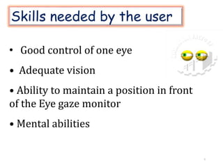 • Good control of one eye
• Adequate vision
• Ability to maintain a position in front
of the Eye gaze monitor
• Mental abilities
5
 