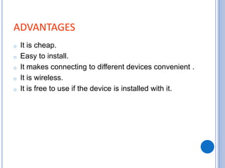 ADVANTAGES
o It is cheap.
o Easy to install.
o It makes connecting to different devices convenient .
o It is wireless.
o It is free to use if the device is installed with it.
 