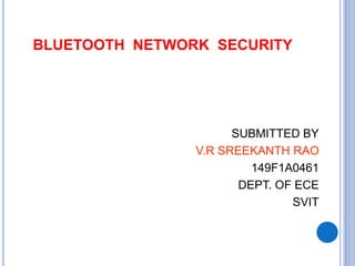 BLUETOOTH NETWORK SECURITY
SUBMITTED BY
V.R SREEKANTH RAO
149F1A0461
DEPT. OF ECE
SVIT
 