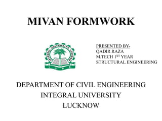 MIVAN FORMWORK
DEPARTMENT OF CIVIL ENGINEERING
INTEGRAL UNIVERSITY
LUCKNOW
PRESENTED BY-
QADIR RAZA
M.TECH 1ST YEAR
STRUCTURAL ENGINEERING
 