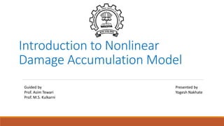 Introduction to Nonlinear
Damage Accumulation Model
Guided by Presented by
Prof. Asim Tewari Yogesh Nakhate
Prof. M.S. Kulkarni
 