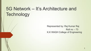 5G Network – It’s Architecture and
Technology
Represented by: Raj Kumar Raj
Roll no :- 73
K.K WAGH College of Engineering
1
 