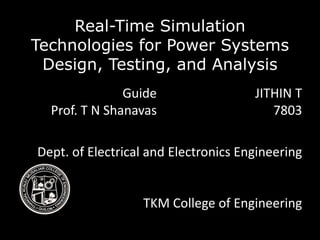 Real-Time Simulation
Technologies for Power Systems
Design, Testing, and Analysis
Guide
Prof. T N Shanavas
JITHIN T
7803
Dept. of Electrical and Electronics Engineering
TKM College of Engineering
 