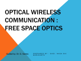 OPTICAL WIRELESS
COMMUNICATION :
FREE SPACE OPTICS
P R E P A R E D B Y : G A D I . N A G A S A I
M A N I K A N T A
Guided by: Dr. G. Santra
 