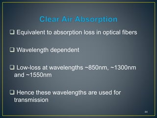  Equivalent to absorption loss in optical fibers
 Wavelength dependent
 Low-loss at wavelengths ~850nm, ~1300nm
and ~1550nm
 Hence these wavelengths are used for
transmission
44
 