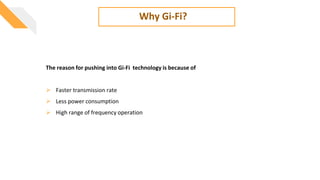 Why Gi-Fi?
The reason for pushing into Gi-Fi technology is because of
 Faster transmission rate
 Less power consumption
 High range of frequency operation
 
