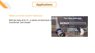 Applications
Videos or movies transfer made easy :
With the help of Gi-Fi , a whole cd/dvd kiosk can
transferred and viewed
 