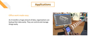 Applications
Office work made easy:
As it transfers a huge amount of data, organisations can
backup their data easily. They can control and manage
things easily.
 