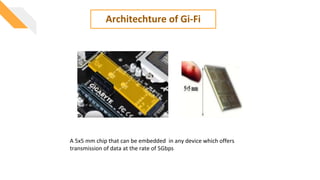 Architechture of Gi-Fi
A 5x5 mm chip that can be embedded in any device which offers
transmission of data at the rate of 5Gbps
 