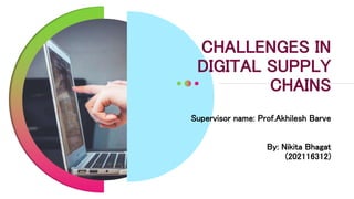 CHALLENGES IN
DIGITAL SUPPLY
CHAINS
Supervisor name: Prof.Akhilesh Barve
By: Nikita Bhagat
(202116312)
1
 