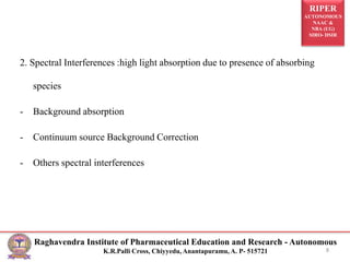 RIPER
AUTONOMOUS
NAAC &
NBA (UG)
SIRO- DSIR
Raghavendra Institute of Pharmaceutical Education and Research - Autonomous
K.R.Palli Cross, Chiyyedu, Anantapuramu, A. P- 515721 8
2. Spectral Interferences :high light absorption due to presence of absorbing
species
- Background absorption
- Continuum source Background Correction
- Others spectral interferences
 