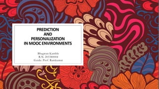 PREDICTION
AND
PERSONALIZATION
IN MOOC ENVIRONMENTS
Bhagwan Kamble
R.N. 203380004
Guide: Prof. Ramkumar
1
 