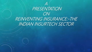 A
PRESENTATION
ON
REINVENTING INSURANCE:-THE
INDIAN INSURTECH SECTOR
 