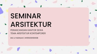 SEMINAR
ARSITEKTUR
EKA U FADHILAH | 41155030160008
PERANCANGAN KANTOR SEWA
TEMA ARSITEKTUR KONTEMPORER
 