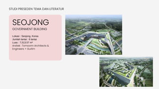 SEOJONG
Lokasi : Seojong, Korea
Jumlah lantai : 6 lantai
Luas : 7,513.57 m²
Arsitek : Tomoonn Architects &
Engineers + Gurlim
STUDI PRESEDEN TEMA DAN LITERATUR
GOVERNMENT BUILDING
 