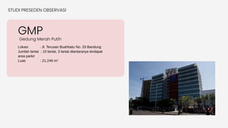 Lokasi : Jl. Terusan Buahbatu No. 33 Bandung
Jumlah lantai : 10 lantai, 3 lantai diantaranya terdapat
area parkir
Luas : 21.249 m²
GMP
Gedung Merah Putih
STUDI PRESEDEN OBSERVASI
 