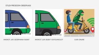 STUDI PRESEDEN OBSERVASI
ANGKOT JUR. SEDERHANA-BUBAT ANGKOT JUR. BUBAT-DAYEUHKOLOT OJEK ONLINE
 