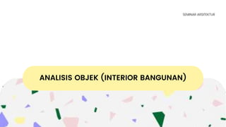 ANALISIS OBJEK (INTERIOR BANGUNAN)
SEMINAR ARSITEKTUR
 