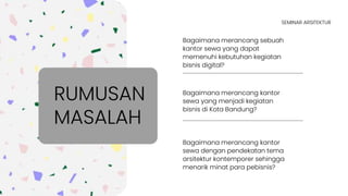 Bagaimana merancang sebuah
kantor sewa yang dapat
memenuhi kebutuhan kegiatan
bisnis digital?
Bagaimana merancang kantor
sewa yang menjadi kegiatan
bisnis di Kota Bandung?
Bagaimana merancang kantor
sewa dengan pendekatan tema
arsitektur kontemporer sehingga
menarik minat para pebisnis?
RUMUSAN
MASALAH
SEMINAR ARSITEKTUR
 