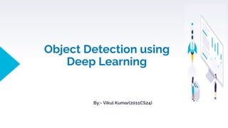 Object Detection using
Deep Learning
By:- Vikul Kumar(2011CS24)
 