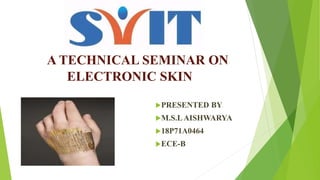 A TECHNICAL SEMINAR ON
ELECTRONIC SKIN
PRESENTED BY
M.S.LAISHWARYA
18P71A0464
ECE-B
 
